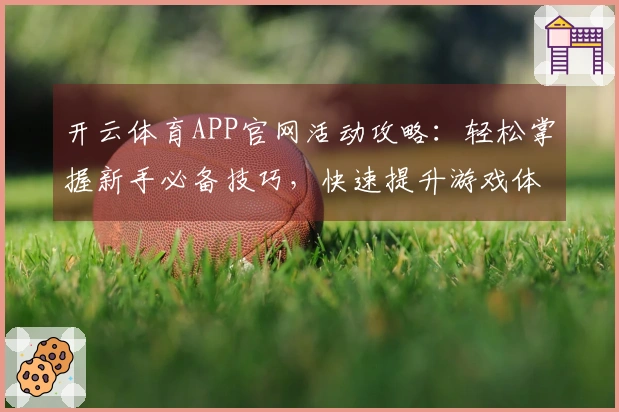 开云体育APP官网活动攻略：轻松掌握新手必备技巧，快速提升游戏体验！