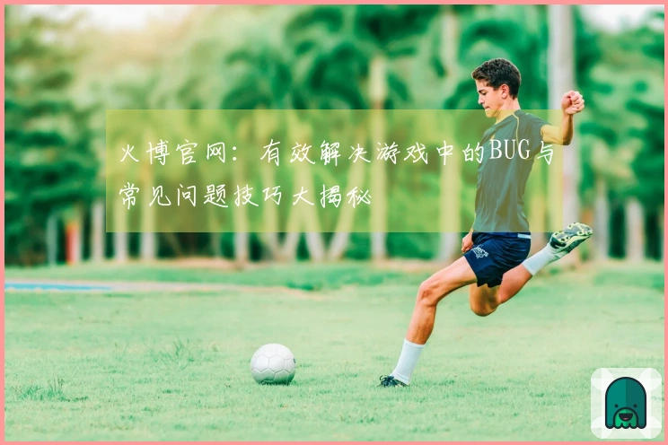 火博官网：有效解决游戏中的BUG与常见问题技巧大揭秘