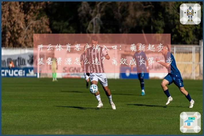 开云体育客户端入口：萌新起步，装备资源怎么选？高效成长第一步