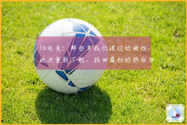 im电竞：那些年我们追过的游戏，这次重新下载，找回最初的热血与技巧