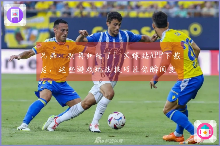 兄弟，别再纠结了！买球站APP下载后，这些游戏玩法技巧让你瞬间变大神！