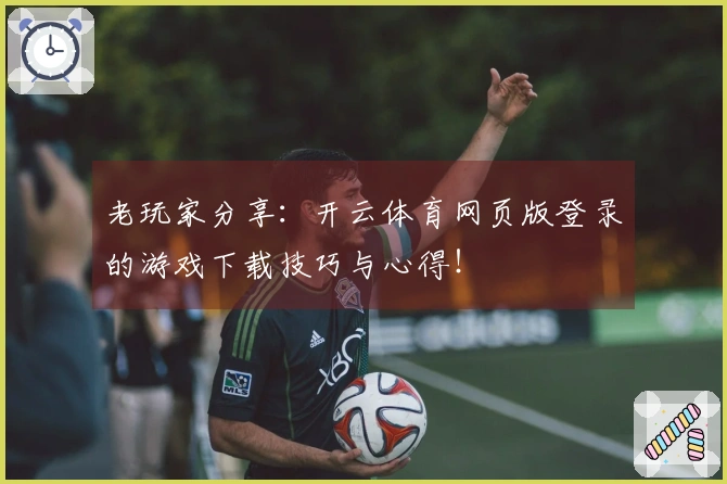 老玩家分享：开云体育网页版登录的游戏下载技巧与心得！