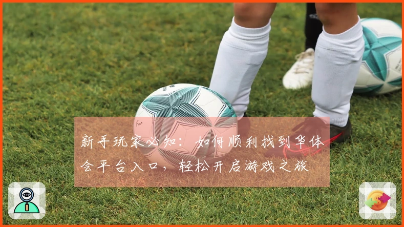 新手玩家必知：如何顺利找到华体会平台入口，轻松开启游戏之旅