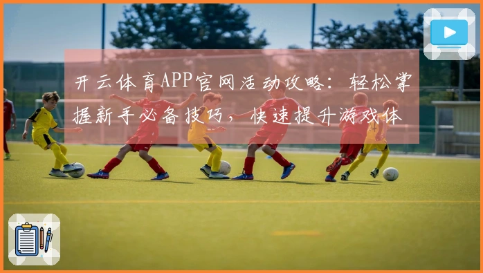 开云体育APP官网活动攻略：轻松掌握新手必备技巧，快速提升游戏体验！