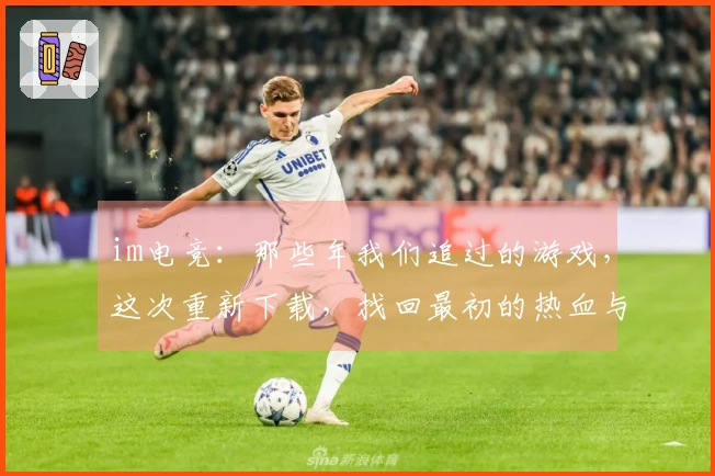 im电竞：那些年我们追过的游戏，这次重新下载，找回最初的热血与技巧