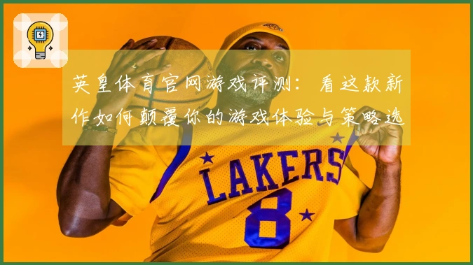 英皇体育官网游戏评测：看这款新作如何颠覆你的游戏体验与策略选择