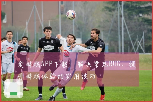 爱游戏APP下载：解决常见BUG，提升游戏体验的实用技巧
