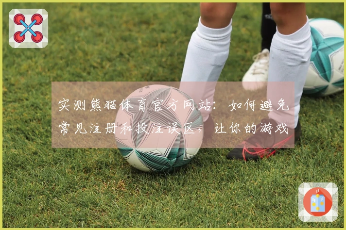 实测熊猫体育官方网站：如何避免常见注册和投注误区，让你的游戏体验更顺畅