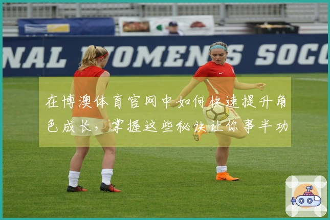 在博澳体育官网中如何快速提升角色成长，掌握这些秘诀让你事半功倍！