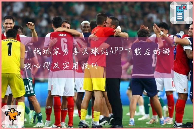 一线玩家分享买球站APP下载后的游戏心得及实用技巧