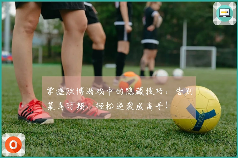 掌握欧博游戏中的隐藏技巧，告别菜鸟时期，轻松逆袭成高手！