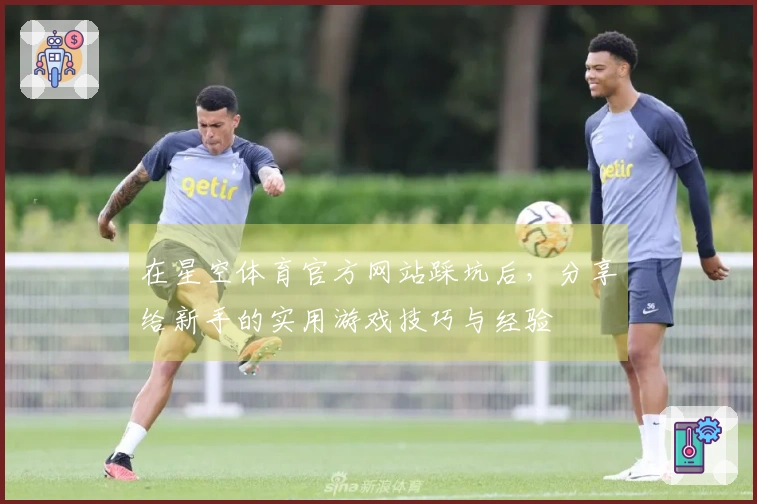 在星空体育官方网站踩坑后，分享给新手的实用游戏技巧与经验