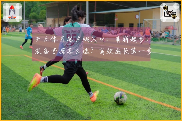 开云体育客户端入口：萌新起步，装备资源怎么选？高效成长第一步