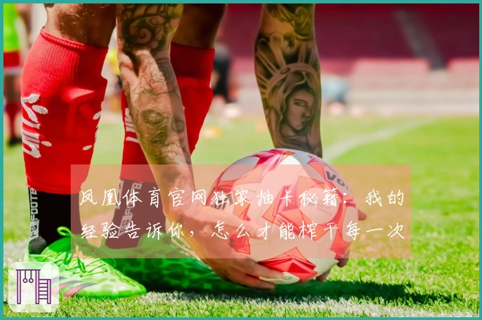 凤凰体育官网独家抽卡秘籍：我的经验告诉你，怎么才能榨干每一次十连的潜力