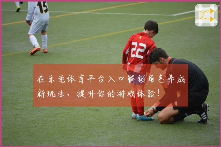 在乐竞体育平台入口解锁角色养成新玩法，提升你的游戏体验！