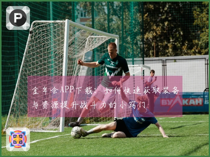 金年会APP下载：如何快速获取装备与资源提升战斗力的小窍门