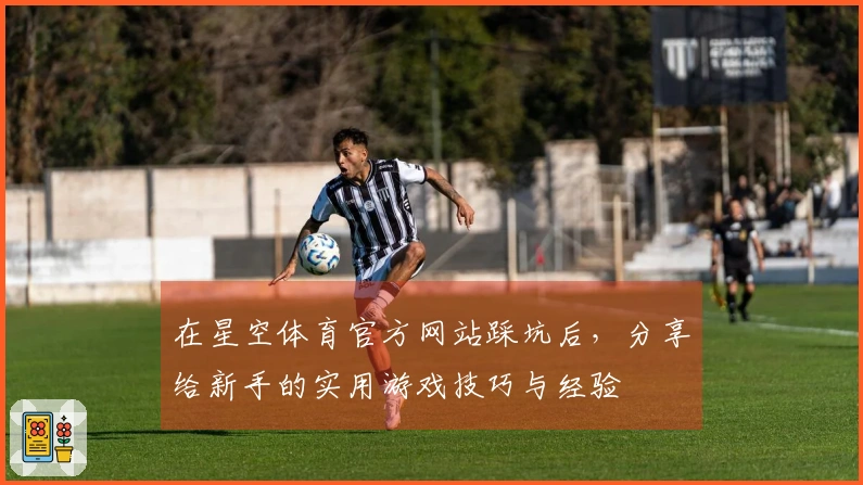 在星空体育官方网站踩坑后，分享给新手的实用游戏技巧与经验
