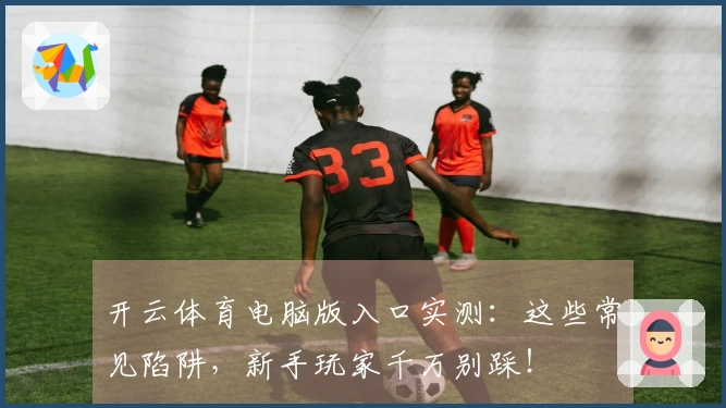 开云体育电脑版入口实测：这些常见陷阱，新手玩家千万别踩！