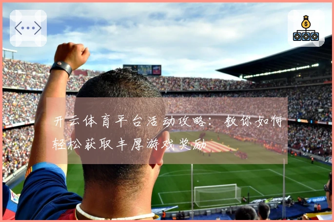 开云体育平台活动攻略：教你如何轻松获取丰厚游戏奖励