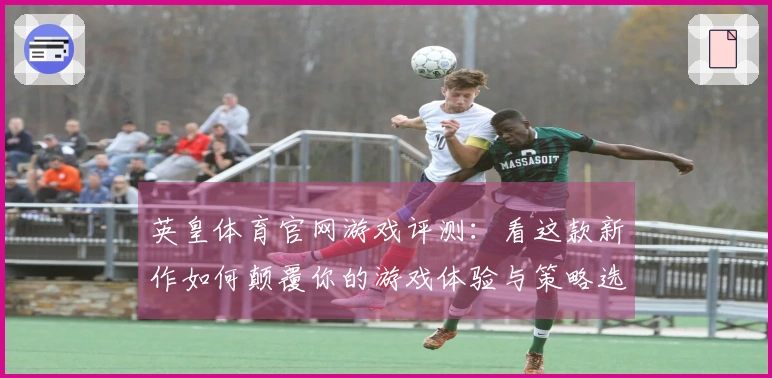 英皇体育官网游戏评测：看这款新作如何颠覆你的游戏体验与策略选择