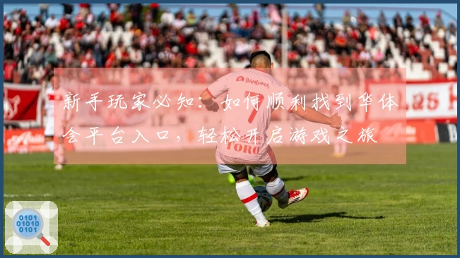 新手玩家必知:如何顺利找到华体会平台入口,轻松开启游戏之旅