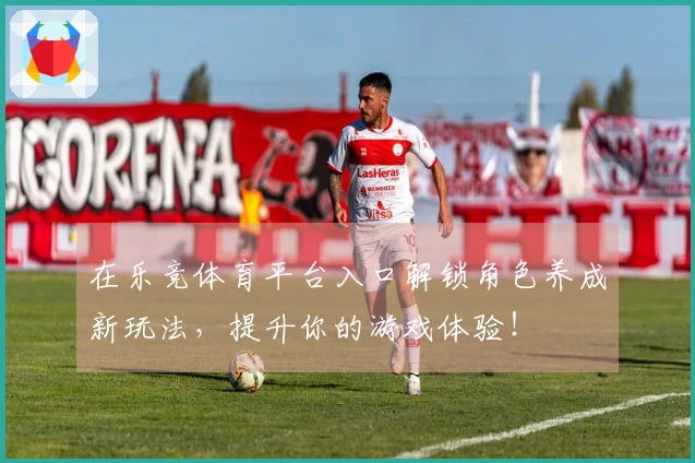 在乐竞体育平台入口解锁角色养成新玩法，提升你的游戏体验！