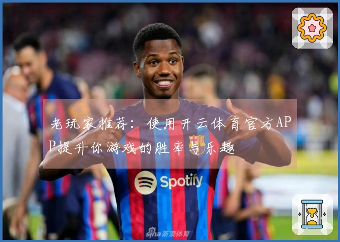 老玩家推荐：使用开云体育官方APP提升你游戏的胜率与乐趣