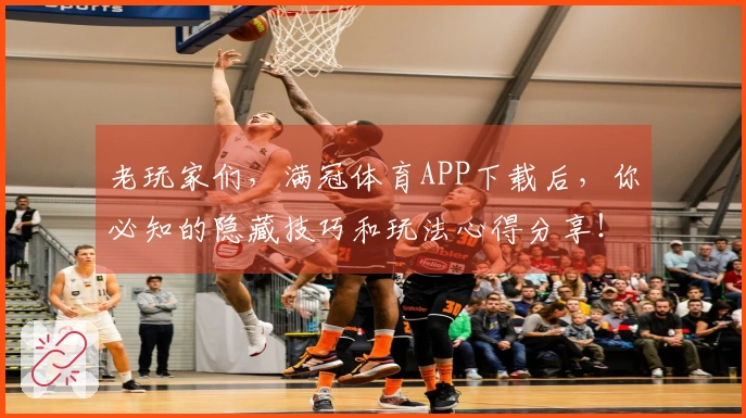 老玩家们，满冠体育APP下载后，你必知的隐藏技巧和玩法心得分享！