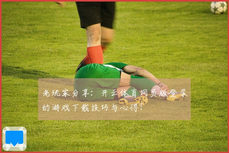 老玩家分享：开云体育网页版登录的游戏下载技巧与心得！